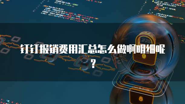 钉钉报销费用汇总怎么做啊明细呢?