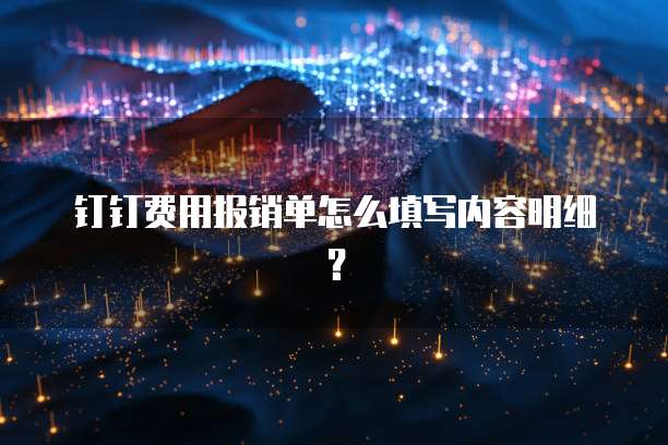 钉钉费用报销单怎么填写内容明细？