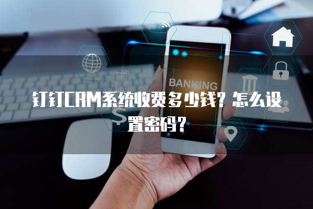 钉钉CRM系统收费多少钱?怎么设置密码?