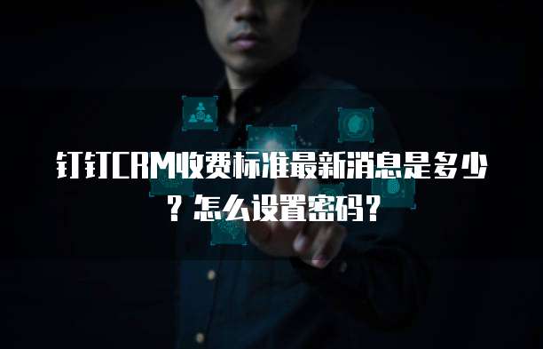 钉钉CRM收费标准最新消息是多少?怎么设置密码?