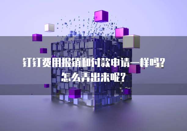 钉钉费用报销和付款申请一样吗?怎么弄出来呢?