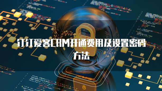 钉钉爱客CRM开通费用及设置密码方法
