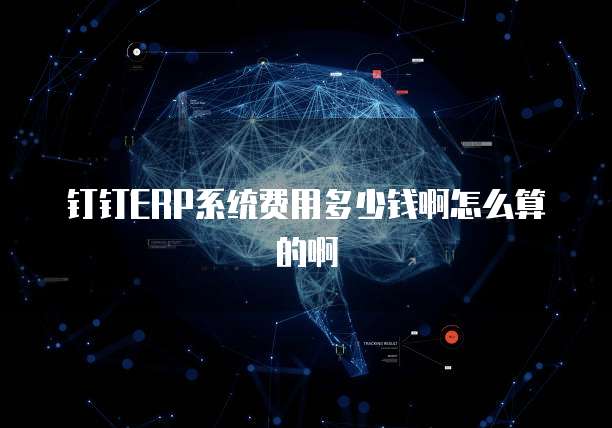 钉钉ERP系统费用多少钱啊怎么算的啊