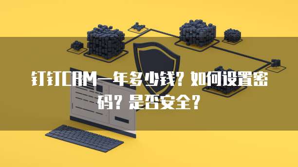 钉钉CRM一年多少钱?如何设置密码?是否安全?