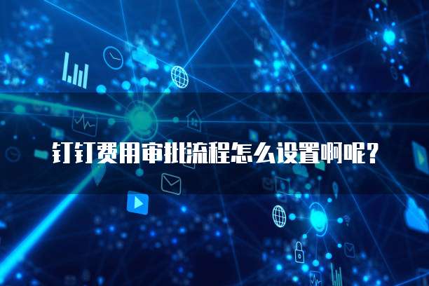 钉钉费用审批流程怎么设置啊呢?