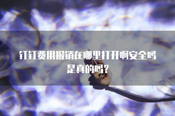 钉钉费用报销在哪里打开啊安全吗是真的吗?