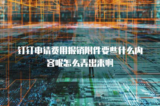 钉钉申请费用报销附件要些什么内容呢怎么弄出来啊