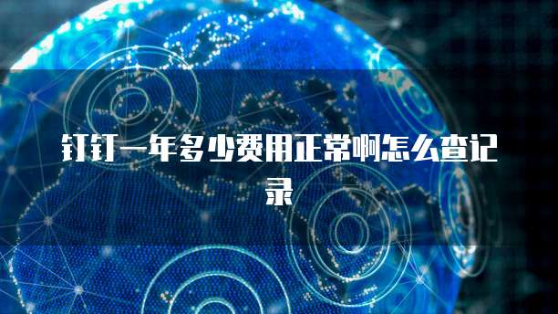 钉钉一年多少费用正常啊怎么查记录