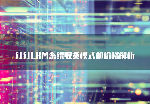 钉钉CRM系统收费模式和价格解析