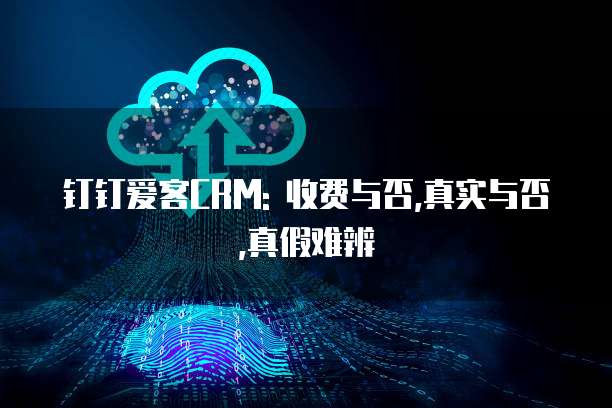 钉钉爱客CRM: 收费与否,真实与否,真假难辨
