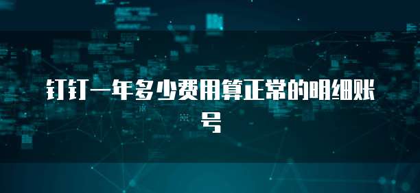钉钉一年多少费用算正常的明细账号