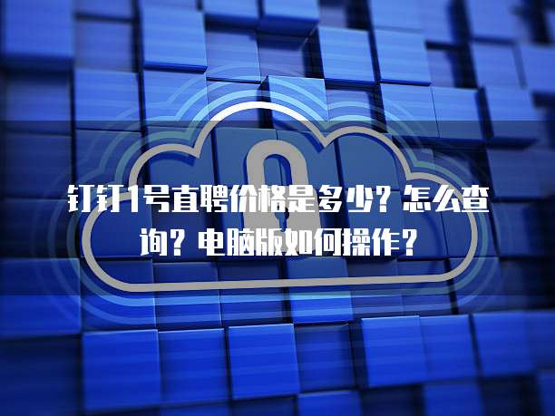钉钉1号直聘价格是多少？怎么查询？电脑版如何操作？
