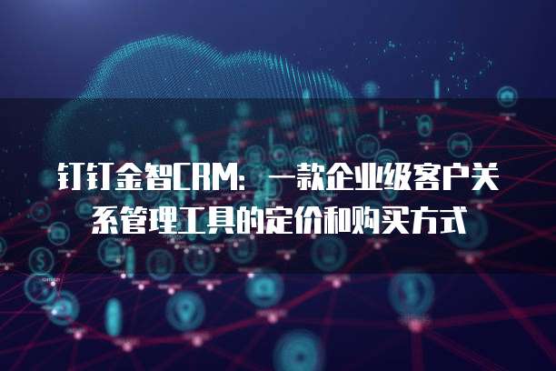 钉钉金智CRM:一款企业级客户关系管理工具的定价和购买方式
