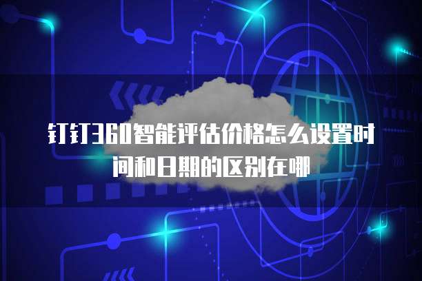 钉钉360智能评估价格怎么设置时间和日期的区别在哪