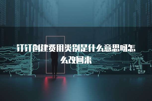 钉钉创建费用类别是什么意思呀怎么改回来