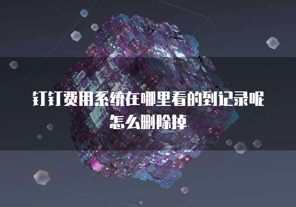 钉钉费用系统在哪里看的到记录呢怎么删除掉