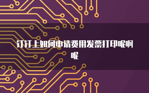 钉钉上如何申请费用发票打印呢啊呢