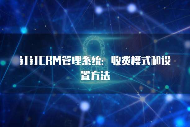 钉钉CRM管理系统:收费模式和设置方法