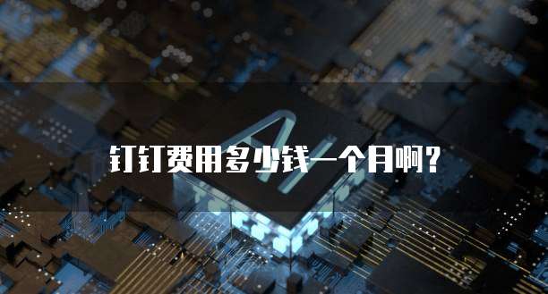 钉钉费用多少钱一个月啊?