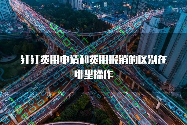 钉钉费用申请和费用报销的区别在哪里操作
