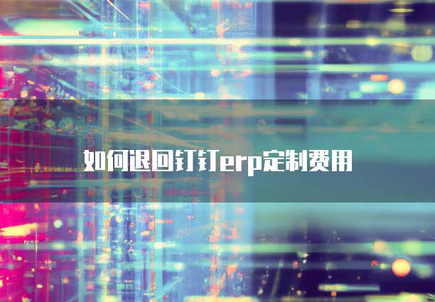 如何退回钉钉erp定制费用