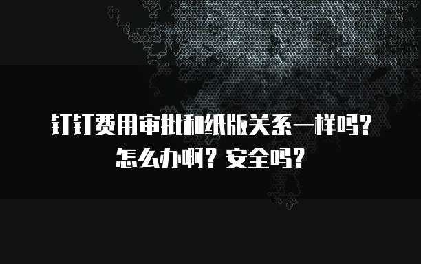 钉钉费用审批和纸版关系一样吗?怎么办啊?安全吗?