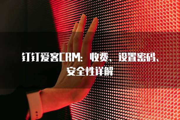 钉钉爱客CRM:收费、设置密码、安全性详解
