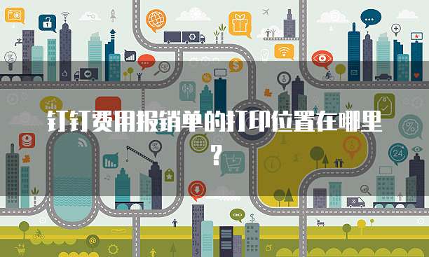钉钉费用报销单的打印位置在哪里?