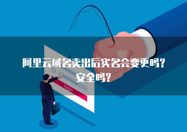 阿里云域名卖出后实名会变更吗？安全吗？
