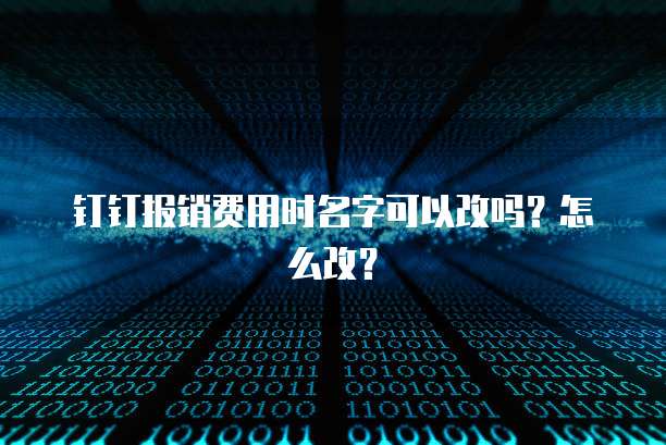钉钉报销费用时名字可以改吗？怎么改？