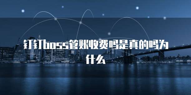 钉钉boss管账收费吗是真的吗为什么
