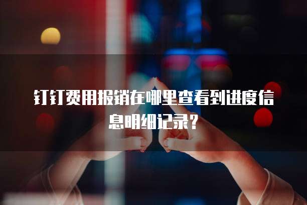 钉钉费用报销在哪里查看到进度信息明细记录?