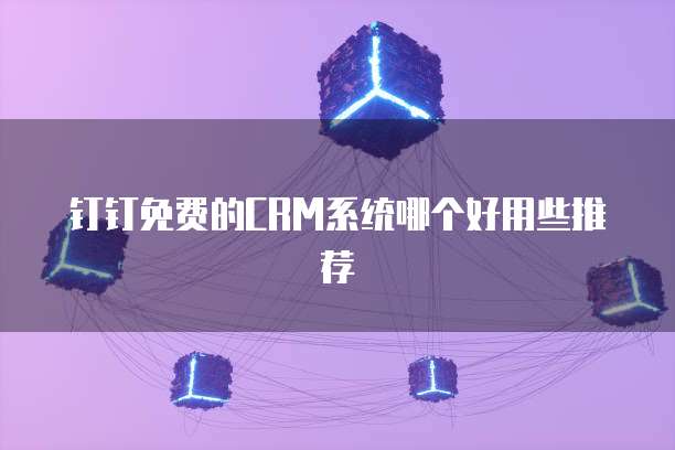 钉钉免费的CRM系统哪个好用些推荐