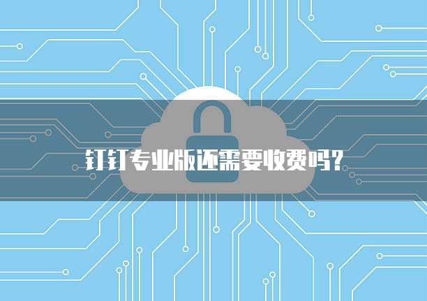 钉钉专业版还需要收费吗?