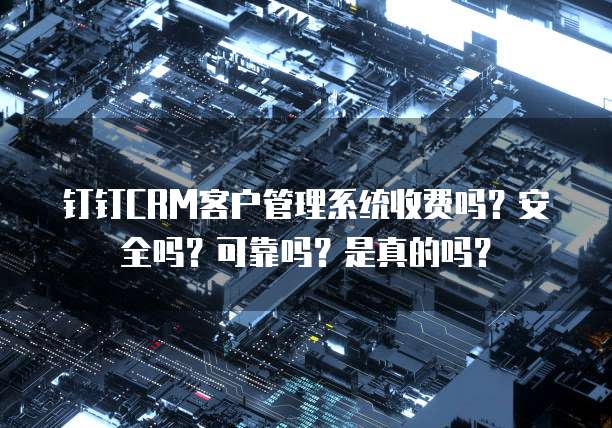 钉钉CRM客户管理系统收费吗?安全吗?可靠吗?是真的吗?