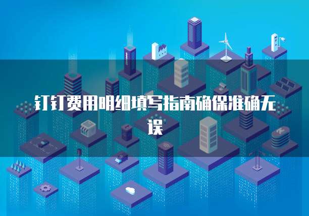 钉钉费用明细填写指南确保准确无误