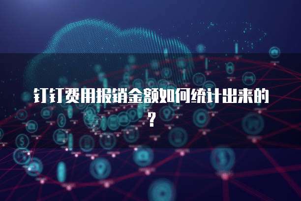 钉钉费用报销金额如何统计出来的？