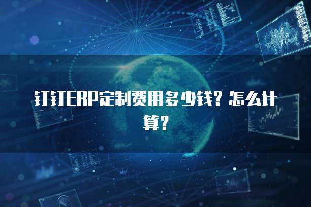 钉钉ERP定制费用多少钱？怎么计算？