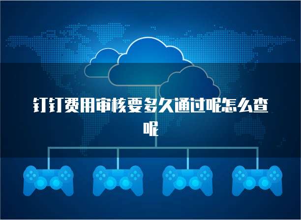 钉钉费用审核要多久通过呢怎么查呢