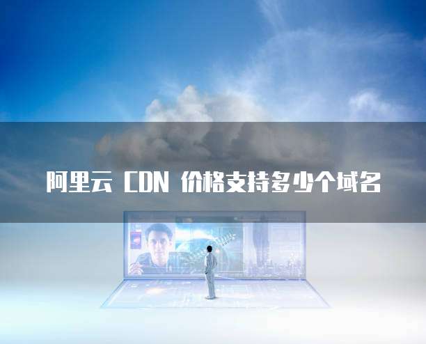 阿里云 CDN 价格支持多少个域名