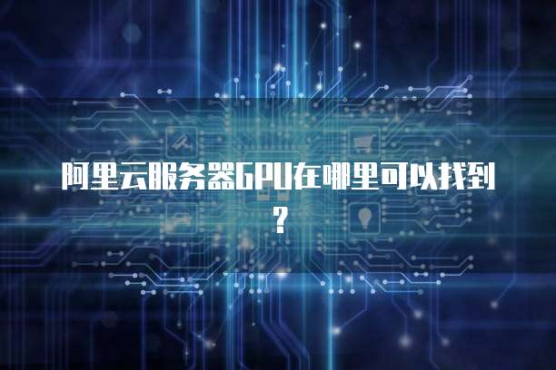 阿里云服务器GPU在哪里可以找到?