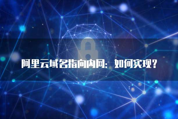 阿里云域名指向内网：如何实现？