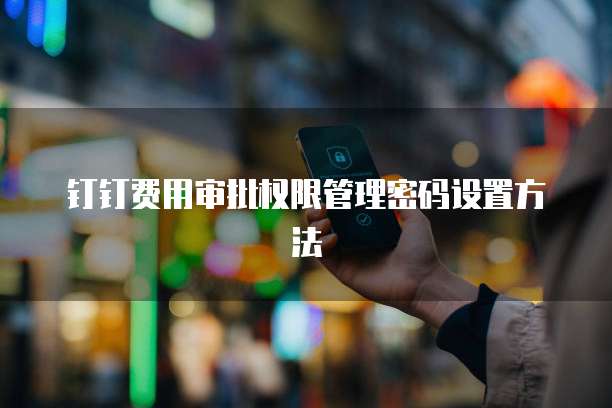 钉钉费用审批权限管理密码设置方法