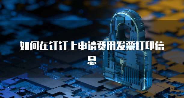 如何在钉钉上申请费用发票打印信息