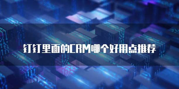 钉钉里面的CRM哪个好用点推荐