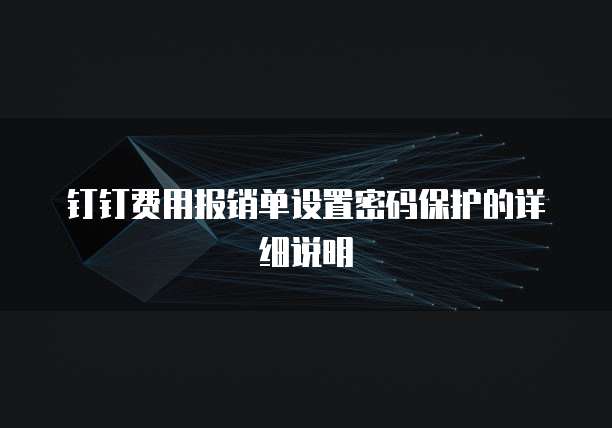 钉钉费用报销单设置密码保护的详细说明