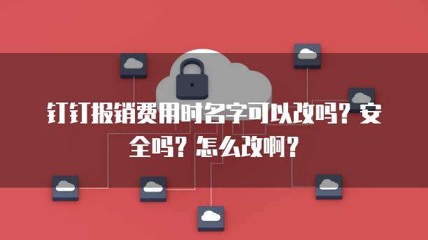 钉钉报销费用时名字可以改吗？安全吗？怎么改啊？