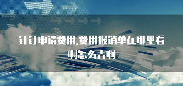 钉钉申请费用,费用报销单在哪里看啊怎么弄啊