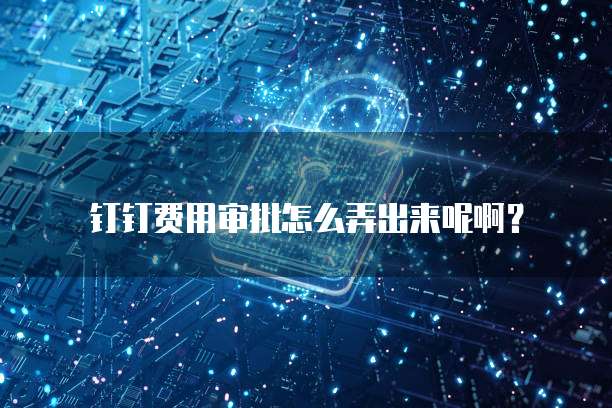 钉钉费用审批怎么弄出来呢啊?