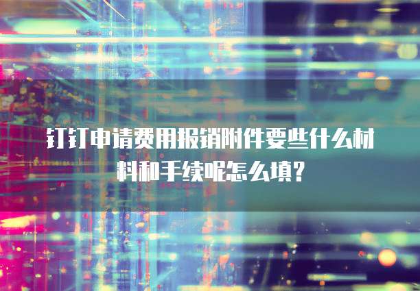 钉钉申请费用报销附件要些什么材料和手续呢怎么填?